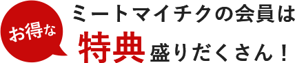 ミートマイチクの会員は特典盛りだくさん！